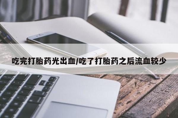 网上买打胎药联系方式微信，吃完打胎药光出血/吃了打胎药之后流血较少