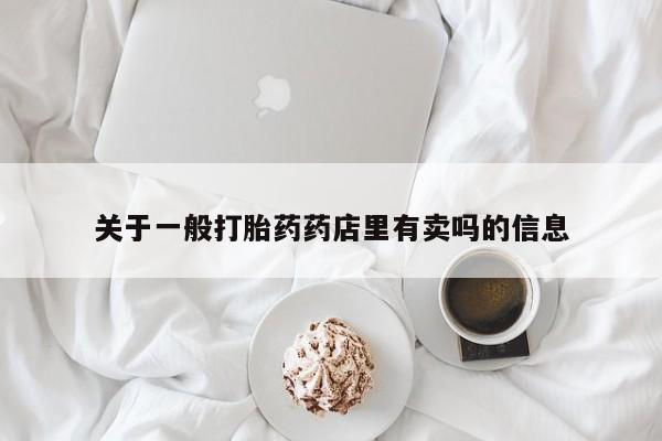 网上买打胎药联系方式微信，关于一般打胎药药店里有卖吗的信息