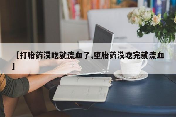 网上买打胎药联系方式微信，【打胎药没吃就流血了,堕胎药没吃完就流血】