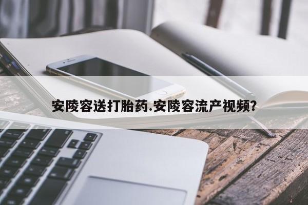 网上买打胎药联系方式微信，安陵容送打胎药.安陵容流产视频？