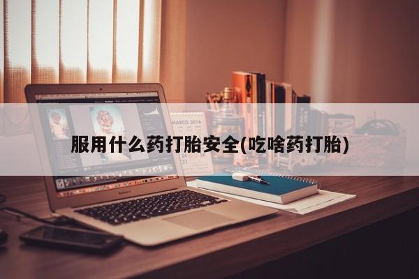 网上买打胎药联系方式微信，服用什么药打胎安全(吃啥药打胎)
