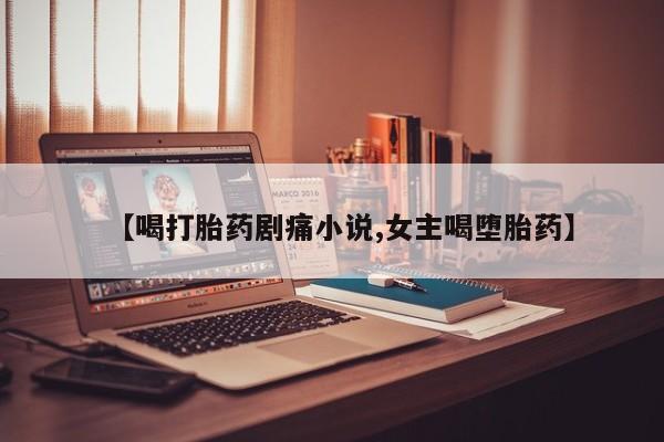 网上买打胎药联系方式微信，【喝打胎药剧痛小说,女主喝堕胎药】