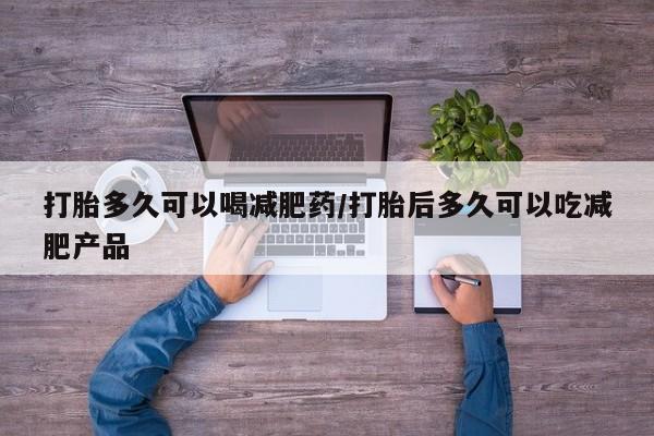 网上买打胎药联系方式微信，打胎多久可以喝减肥药/打胎后多久可以吃减肥产品