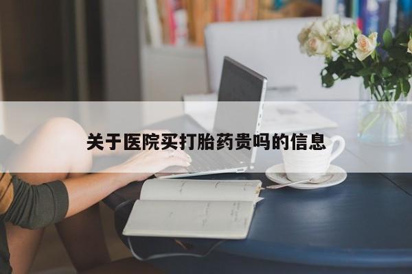 网上买打胎药联系方式微信，关于医院买打胎药贵吗的信息