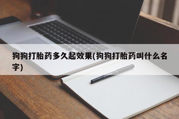网上买打胎药联系方式微信，狗狗打胎药多久起效果(狗狗打胎药叫什么名字)