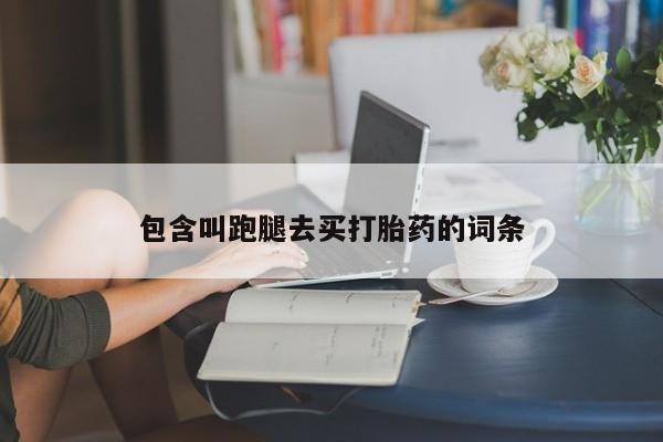 网上买打胎药联系方式微信，包含叫跑腿去买打胎药的词条