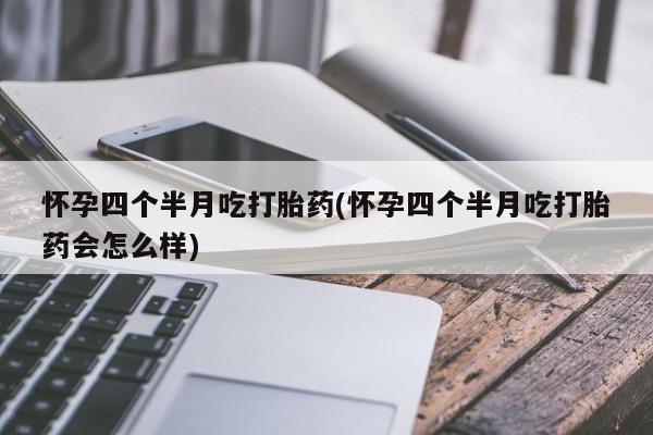 网上买打胎药联系方式微信，怀孕四个半月吃打胎药(怀孕四个半月吃打胎药会怎么样)