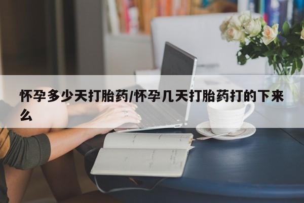 网上买打胎药联系方式微信，怀孕多少天打胎药/怀孕几天打胎药打的下来么