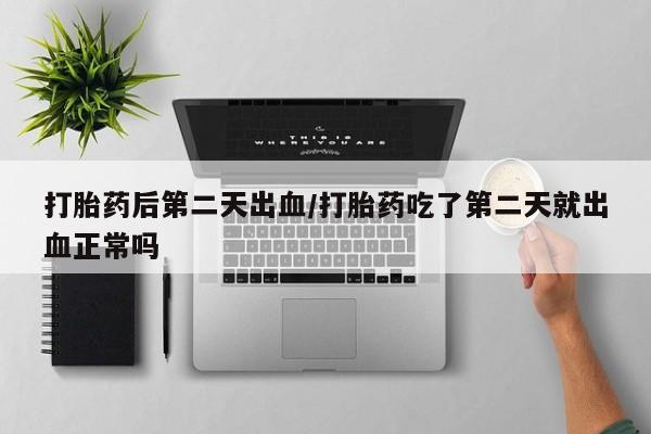网上买打胎药联系方式微信，打胎药后第二天出血/打胎药吃了第二天就出血正常吗