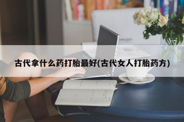 网上买打胎药联系方式微信，古代拿什么药打胎最好(古代女人打胎药方)