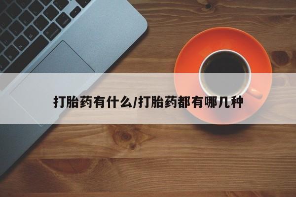网上买打胎药联系方式微信，打胎药有什么/打胎药都有哪几种