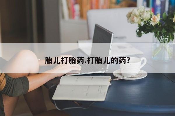 网上买打胎药联系方式微信，胎儿打胎药.打胎儿的药？