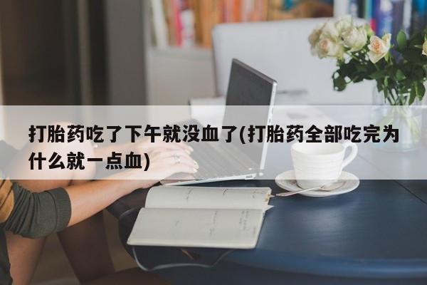 网上买打胎药联系方式微信，打胎药吃了下午就没血了(打胎药全部吃完为什么就一点血)