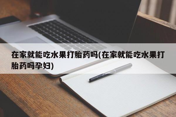 网上买打胎药联系方式微信，在家就能吃水果打胎药吗(在家就能吃水果打胎药吗孕妇)