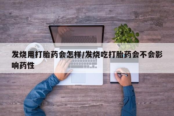 网上买打胎药联系方式微信，发烧用打胎药会怎样/发烧吃打胎药会不会影响药性