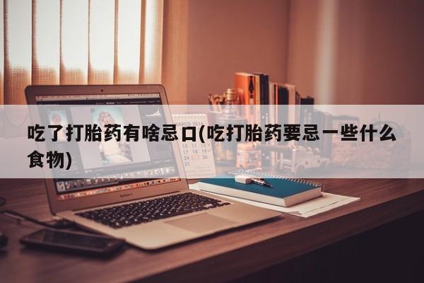 网上买打胎药联系方式微信，吃了打胎药有啥忌口(吃打胎药要忌一些什么食物)