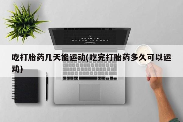 网上买打胎药联系方式微信，吃打胎药几天能运动(吃完打胎药多久可以运动)