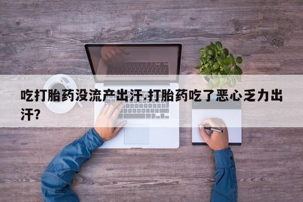 网上买打胎药联系方式微信，吃打胎药没流产出汗.打胎药吃了恶心乏力出汗？
