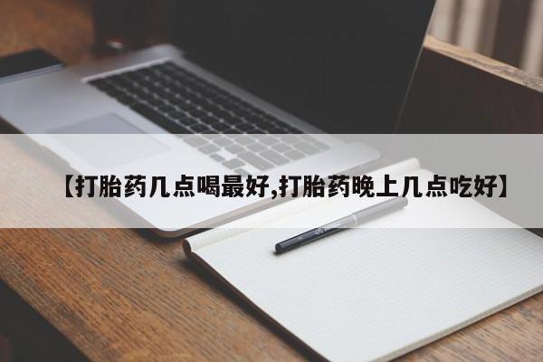 网上买打胎药联系方式微信，【打胎药几点喝最好,打胎药晚上几点吃好】