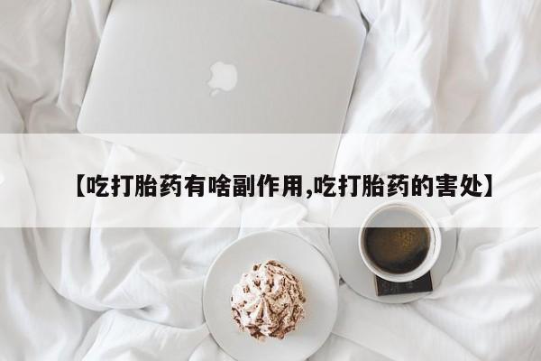 网上买打胎药联系方式微信，【吃打胎药有啥副作用,吃打胎药的害处】