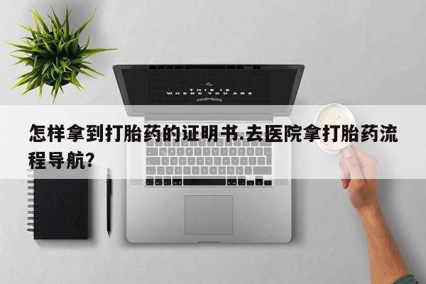 网上买打胎药联系方式微信，怎样拿到打胎药的证明书.去医院拿打胎药流程导航？
