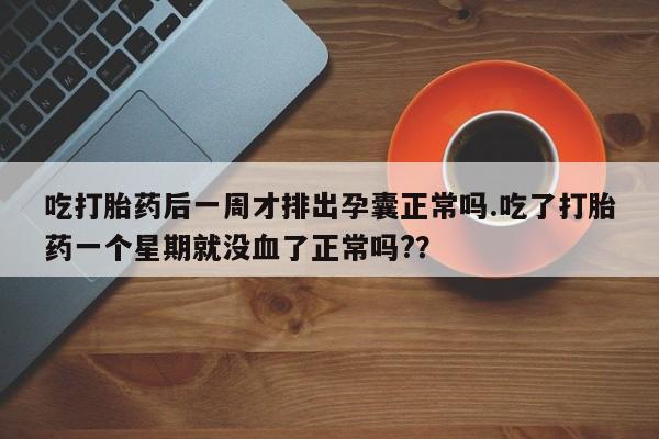 网上买打胎药联系方式微信，吃打胎药后一周才排出孕囊正常吗.吃了打胎药一个星期就没血了正常吗?？