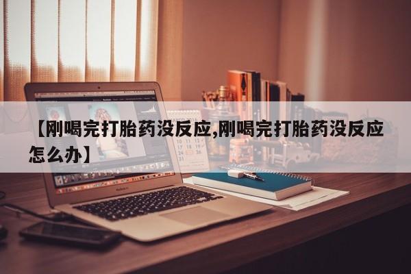 网上买打胎药联系方式微信，【刚喝完打胎药没反应,刚喝完打胎药没反应怎么办】