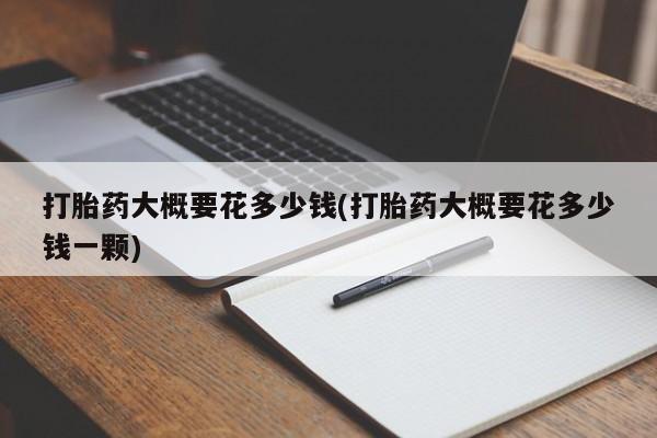 网上买打胎药联系方式微信，打胎药大概要花多少钱(打胎药大概要花多少钱一颗)