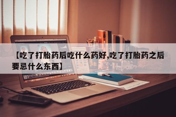网上买打胎药联系方式微信，【吃了打胎药后吃什么药好,吃了打胎药之后要忌什么东西】