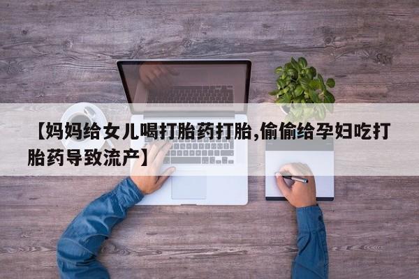 网上买打胎药联系方式微信，【妈妈给女儿喝打胎药打胎,偷偷给孕妇吃打胎药导致流产】