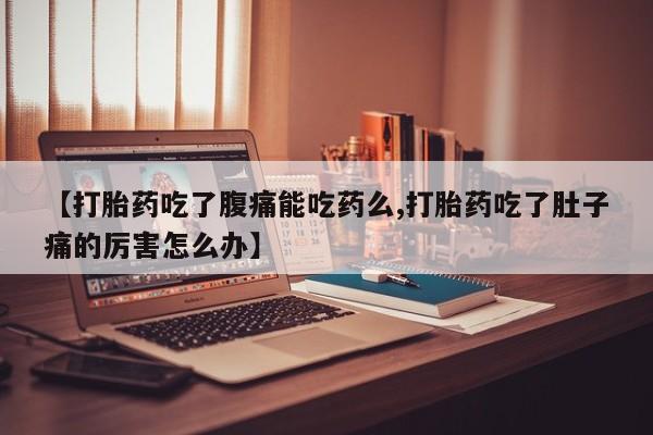 网上买打胎药联系方式微信，【打胎药吃了腹痛能吃药么,打胎药吃了肚子痛的厉害怎么办】
