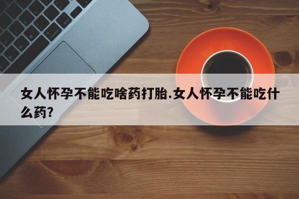 网上买打胎药联系方式微信，女人怀孕不能吃啥药打胎.女人怀孕不能吃什么药？
