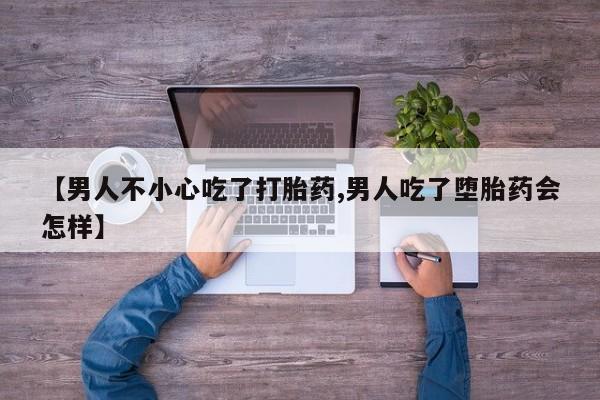 网上买打胎药联系方式微信，【男人不小心吃了打胎药,男人吃了堕胎药会怎样】