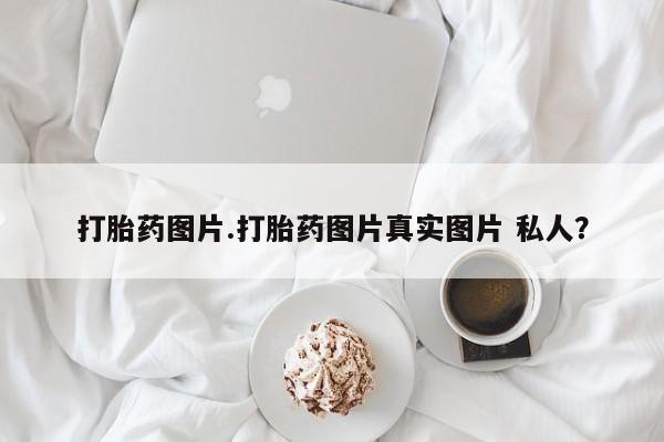 网上买打胎药联系方式微信，打胎药图片.打胎药图片真实图片 私人？