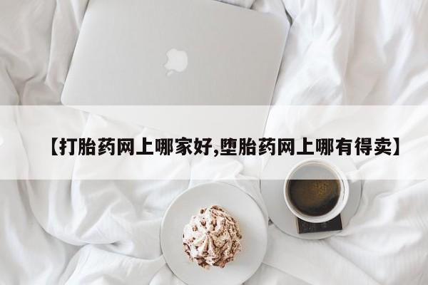 网上买打胎药联系方式微信，【打胎药网上哪家好,堕胎药网上哪有得卖】