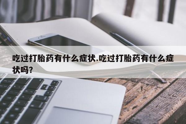 网上买打胎药联系方式微信，吃过打胎药有什么症状.吃过打胎药有什么症状吗？