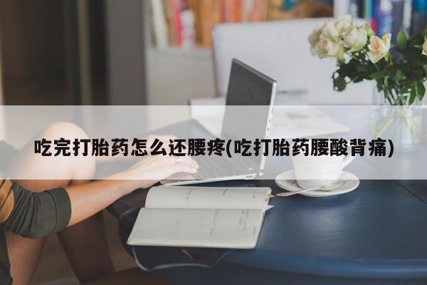 网上买打胎药联系方式微信，吃完打胎药怎么还腰疼(吃打胎药腰酸背痛)