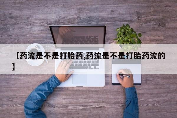 网上买打胎药联系方式微信，【药流是不是打胎药,药流是不是打胎药流的】