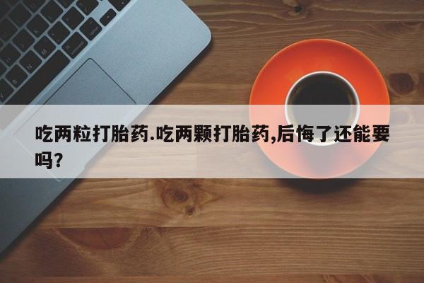 网上买打胎药联系方式微信，吃两粒打胎药.吃两颗打胎药,后悔了还能要吗？