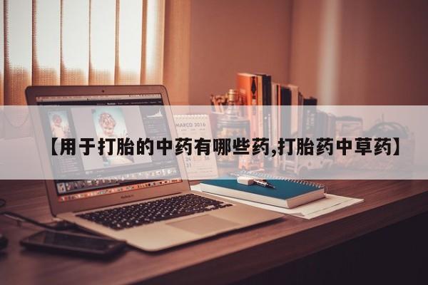 网上买打胎药联系方式微信，【用于打胎的中药有哪些药,打胎药中草药】