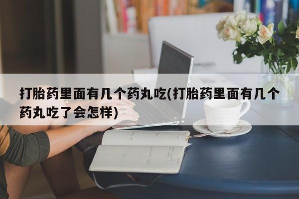 网上买打胎药联系方式微信，打胎药里面有几个药丸吃(打胎药里面有几个药丸吃了会怎样)