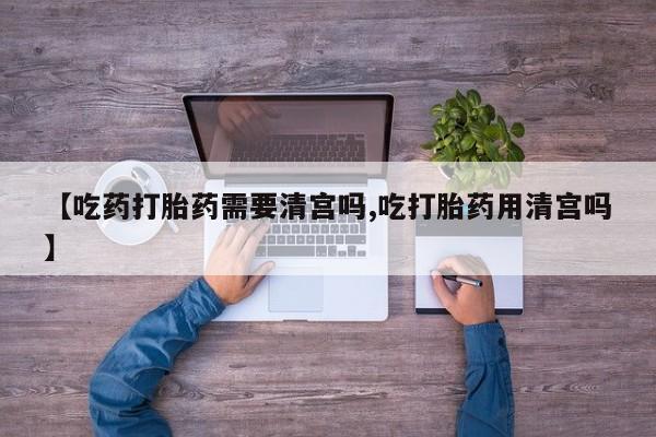 网上买打胎药联系方式微信，【吃药打胎药需要清宫吗,吃打胎药用清宫吗】