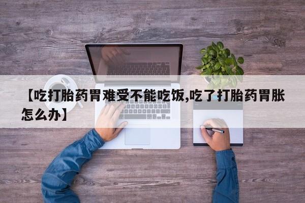 网上买打胎药联系方式微信，【吃打胎药胃难受不能吃饭,吃了打胎药胃胀怎么办】
