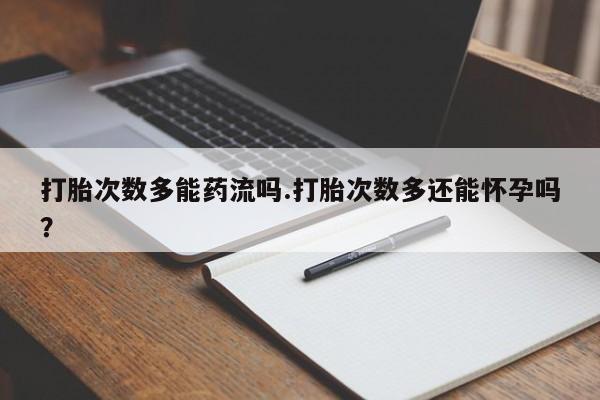 网上买打胎药联系方式微信，打胎次数多能药流吗.打胎次数多还能怀孕吗？