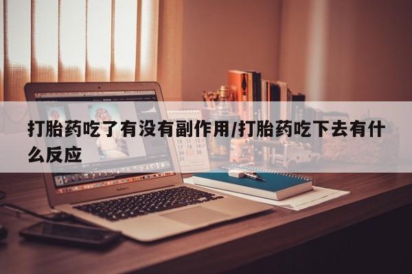 网上买打胎药联系方式微信，打胎药吃了有没有副作用/打胎药吃下去有什么反应