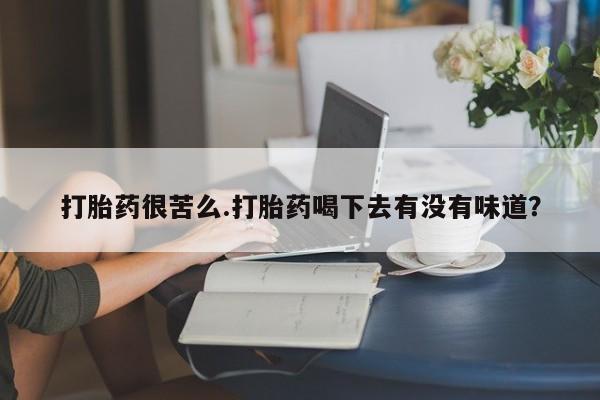 网上买打胎药联系方式微信，打胎药很苦么.打胎药喝下去有没有味道？