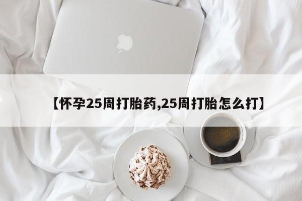 网上买打胎药联系方式微信，【怀孕25周打胎药,25周打胎怎么打】