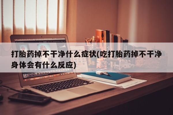 网上买打胎药联系方式微信，打胎药掉不干净什么症状(吃打胎药掉不干净身体会有什么反应)