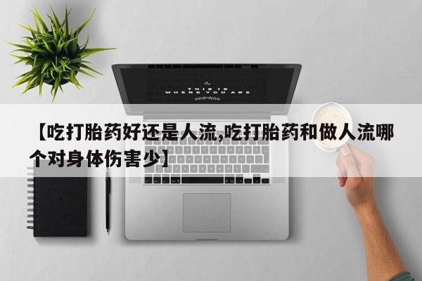 网上买打胎药联系方式微信，【吃打胎药好还是人流,吃打胎药和做人流哪个对身体伤害少】