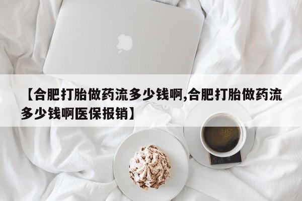网上买打胎药联系方式微信，【合肥打胎做药流多少钱啊,合肥打胎做药流多少钱啊医保报销】